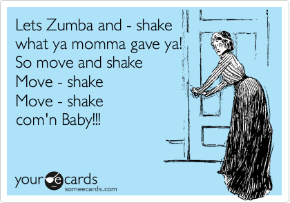Lets Zumba and - shake 
what ya momma gave ya!
So move and shake
Move - shake
Move - shake
com'n Baby!!!
