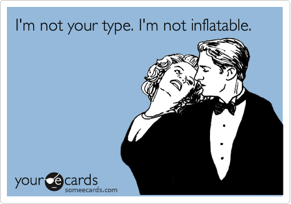 I'm not your type. I'm not inflatable.