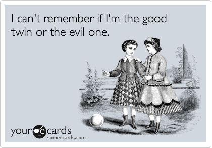 I can't remember if I'm the good twin or the evil one. 