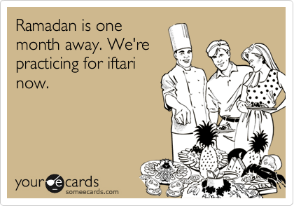 Ramadan is one
month away. We're
practicing for iftari
now.