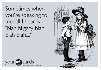 Sometimes when
you're speaking to
me, all I hear is 
"blah bliggity blah 
blah blah...." 