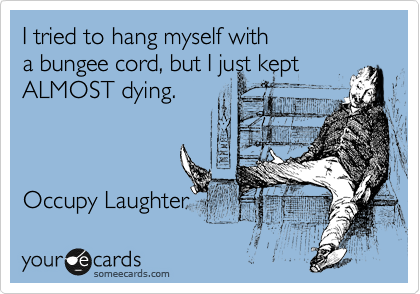 I tried to hang myself with 
a bungee cord, but I just kept
ALMOST dying.



Occupy Laughter