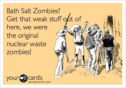 Bath Salt Zombies?
Get that weak stuff out of
here, we were
the original
nuclear waste
zombies!