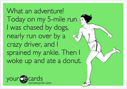 What an adventure!
Today on my 5-mile run
I was chased by dogs,
nearly run over by a
crazy driver, and I
sprained my ankle. Then I
woke up and ate a donut.