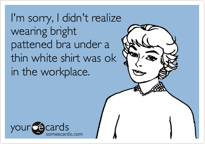 I'm sorry, I didn't realize
wearing bright
pattened bra under a
thin white shirt was ok
in the workplace.
