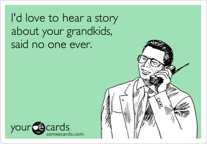 I'd love to hear a story 
about your grandkids,
said no one ever.