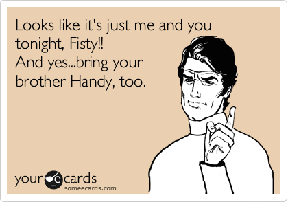 Looks like it's just me and you tonight, Fisty!! 
And yes...bring your
brother Handy, too.