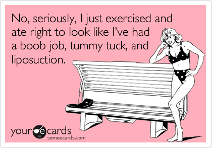 No, seriously, I just exercised and ate right to look like I've had
a boob job, tummy tuck, and
liposuction.