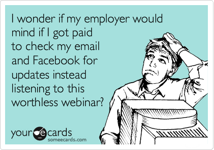 I wonder if my employer would mind if I got paid
to check my email
and Facebook for
updates instead
listening to this
worthless webinar?