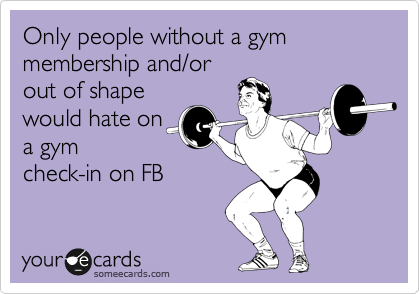 Only people without a gym membership and/or
out of shape
would hate on
a gym
check-in on FB