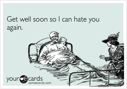 
Get well soon so I can hate you again.