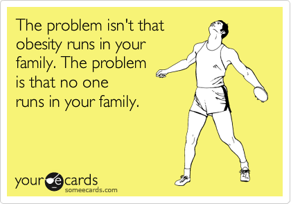 The problem isn't that
obesity runs in your
family. The problem
is that no one
runs in your family.
