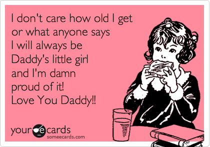 I don't care how old I get 
or what anyone says 
I will always be 
Daddy's little girl 
and I'm damn 
proud of it!
Love You Daddy!! 