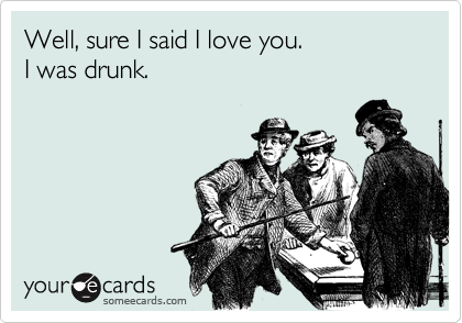 Well, sure I said I love you. 
I was drunk.