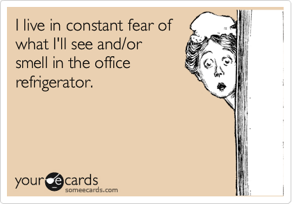 I live in constant fear of
what I'll see and/or 
smell in the office
refrigerator.