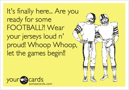 It's finally here... Are you
ready for some
FOOTBALL?! Wear
your jerseys loud n'
proud! Whoop Whoop, 
let the games begin!! 