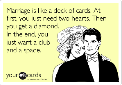 Marriage is like a deck of cards. At first, you just need two hearts. Then you get a diamond.
In the end, you
just want a club
and a spade.