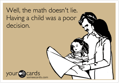 Well, the math doesn't lie.
Having a child was a poor
decision.