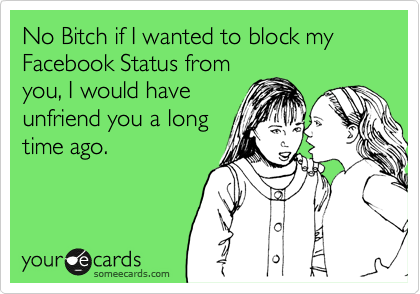 No Bitch if I wanted to block my Facebook Status from
you, I would have
unfriend you a long
time ago.