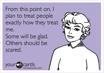 From this point on, I
plan to treat people
exactly how they treat
me.
Some will be glad.
Others should be
scared.