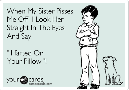When My Sister Pisses
Me Off  I Look Her
Straight In The Eyes
And Say 

" I farted On
Your Pillow "!  