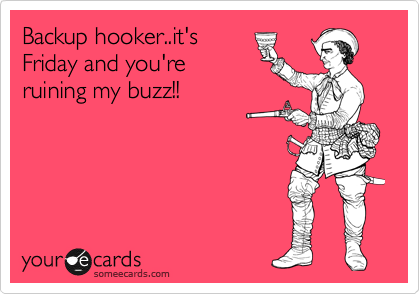 Backup hooker..it's
Friday and you're
ruining my buzz!!