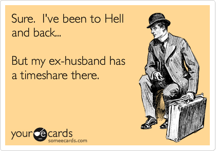 Sure.  I've been to Hell 
and back...

But my ex-husband has
a timeshare there.