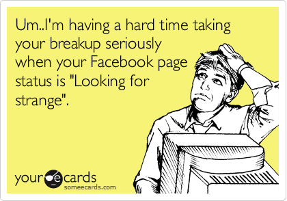 Um..I'm having a hard time taking your breakup seriously
when your Facebook page
status is "Looking for
strange".