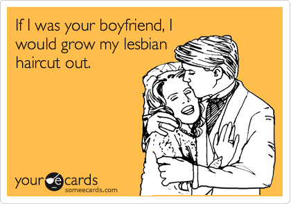 If I was your boyfriend, I
would grow my lesbian
haircut out. 