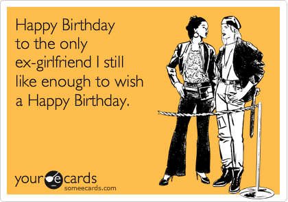 Happy Birthday 
to the only
ex-girlfriend I still
like enough to wish 
a Happy Birthday.