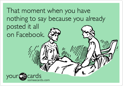 That moment when you have nothing to say because you already
posted it all
on Facebook.