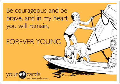 Be courageous and be
brave, and in my heart
you will remain,

FOREVER YOUNG