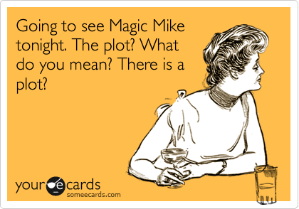 Going to see Magic Mike
tonight. The plot? What
do you mean? There is a
plot?