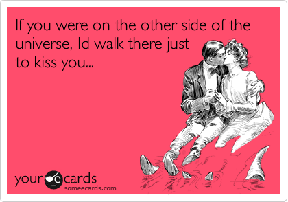 If you were on the other side of the universe, Id walk there just
to kiss you...