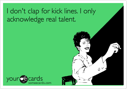 I don't clap for kick lines. I only acknowledge real talent.