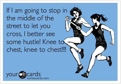If I am going to stop in
the middle of the
street to let you
cross, I better see
some hustle! Knee to
chest, knee to chest!!!!