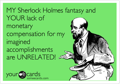 MY Sherlock Holmes fantasy and YOUR lack of
monetary
compensation for my
imagined
accomplishments
are UNRELATED! 