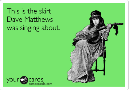 This is the skirt
Dave Matthews 
was singing about.