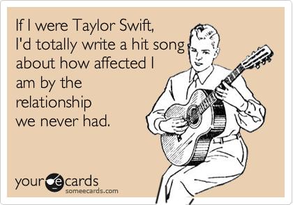 If I were Taylor Swift,
I'd totally write a hit song
about how affected I 
am by the
relationship
we never had. 