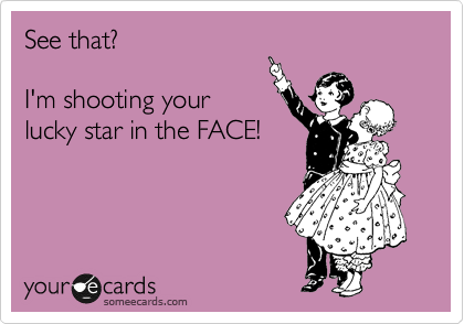 See that?

I'm shooting your
lucky star in the FACE!