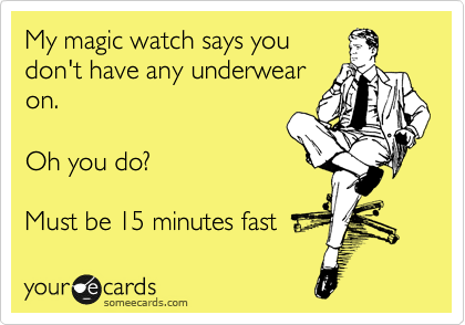 My magic watch says you 
don't have any underwear
on.

Oh you do?

Must be 15 minutes fast