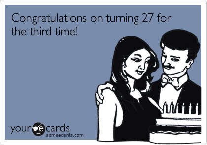 Congratulations on turning 27 for the third time!