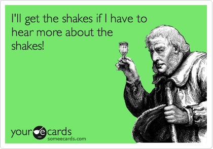I'll get the shakes if I have to
hear more about the
shakes!