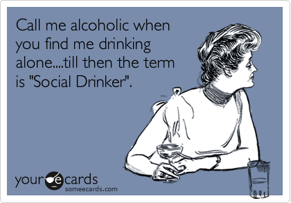 Call me alcoholic when
you find me drinking
alone....till then the term
is "Social Drinker".