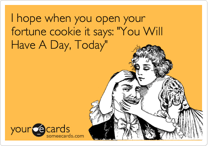 I hope when you open your fortune cookie it says: "You Will Have A Day, Today"