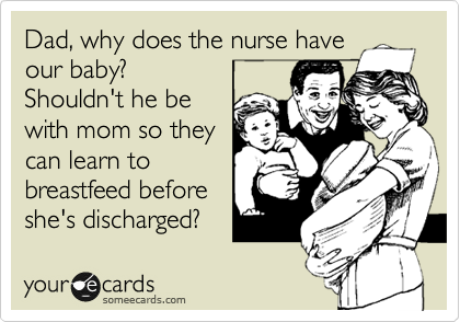 Dad, why does the nurse have
our baby?
Shouldn't he be
with mom so they
can learn to
breastfeed before
she's discharged?