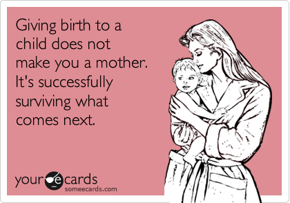 Giving birth to a
child does not
make you a mother.
It's successfully
surviving what
comes next. 