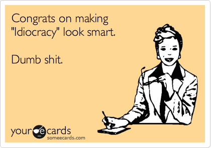 Congrats on making
"Idiocracy" look smart.

Dumb shit.