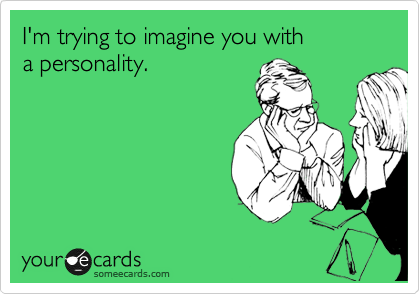 I'm trying to imagine you with 
a personality.