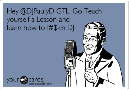 Hey @DJPaulyD GTL, Go Teach yourself a Lesson and
learn how to f%23%24k!n DJ